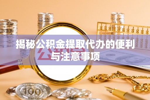 明溪揭秘公积金提取代办的便利与注意事项
