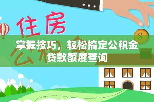 明溪掌握技巧，轻松搞定公积金贷款额度查询