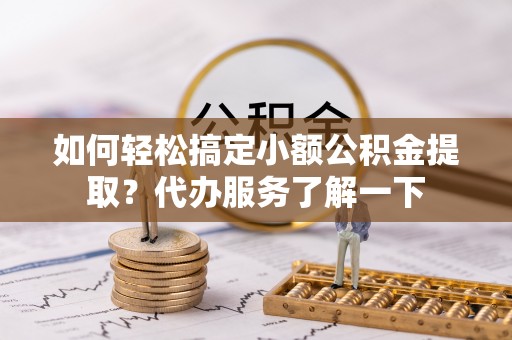 明溪如何轻松搞定小额公积金提取？代办服务了解一下