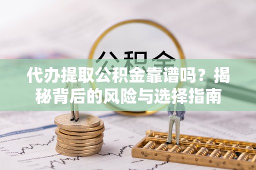 明溪代办提取公积金靠谱吗？揭秘背后的风险与选择指南