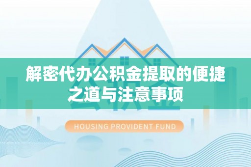 明溪解密代办公积金提取的便捷之道与注意事项