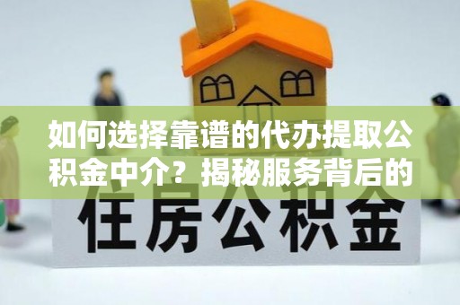 明溪如何选择靠谱的代办提取公积金中介？揭秘服务背后的真相