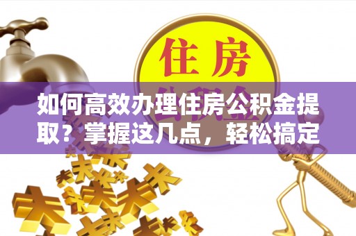 明溪如何高效办理住房公积金提取？掌握这几点，轻松搞定！