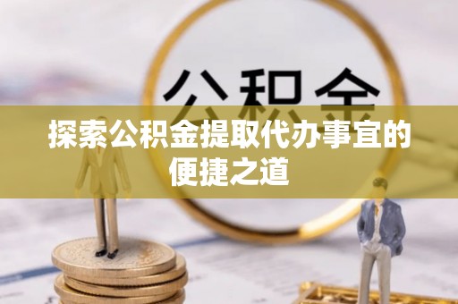 明溪探索公积金提取代办事宜的便捷之道