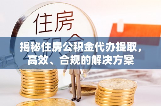 明溪揭秘住房公积金代办提取，高效、合规的解决方案