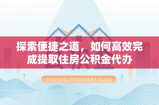 明溪探索便捷之道，如何高效完成提取住房公积金代办
