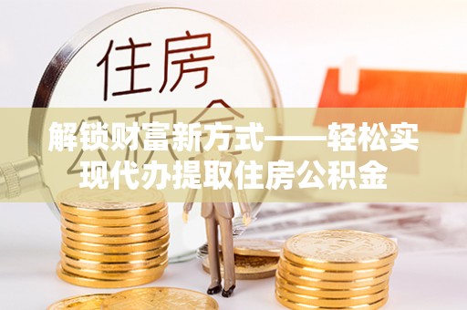 明溪解锁财富新方式——轻松实现代办提取住房公积金
