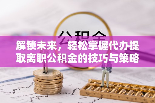 明溪解锁未来，轻松掌握代办提取离职公积金的技巧与策略