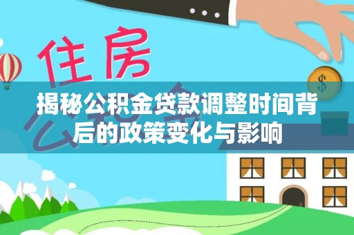 明溪揭秘公积金贷款调整时间背后的政策变化与影响