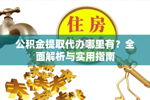明溪公积金提取代办哪里有？全面解析与实用指南