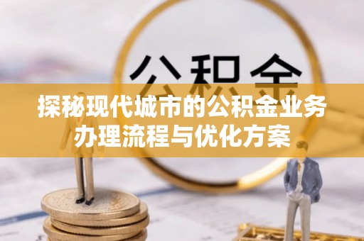 明溪探秘现代城市的公积金业务办理流程与优化方案