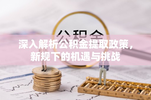 明溪深入解析公积金提取政策，新规下的机遇与挑战