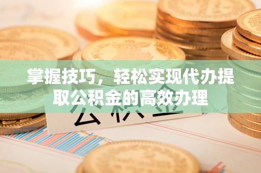 明溪掌握技巧，轻松实现代办提取公积金的高效办理