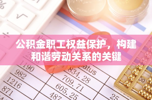 明溪公积金职工权益保护，构建和谐劳动关系的关键
