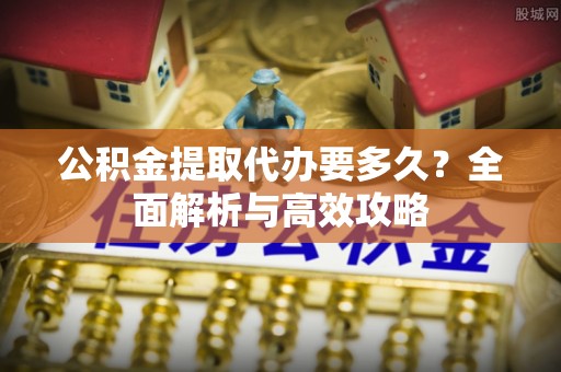 明溪公积金提取代办要多久？全面解析与高效攻略