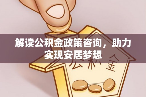 明溪解读公积金政策咨询，助力实现安居梦想