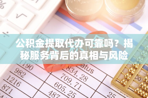 明溪公积金提取代办可靠吗？揭秘服务背后的真相与风险