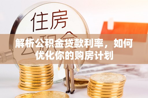 明溪解析公积金贷款利率，如何优化你的购房计划