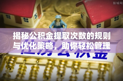 明溪揭秘公积金提取次数的规则与优化策略，助你轻松管理财务