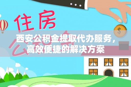 明溪西安公积金提取代办服务，高效便捷的解决方案