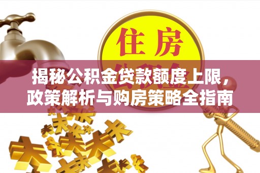 明溪揭秘公积金贷款额度上限，政策解析与购房策略全指南