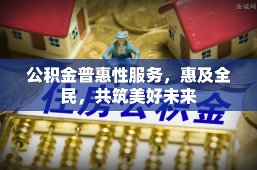 明溪公积金普惠性服务，惠及全民，共筑美好未来