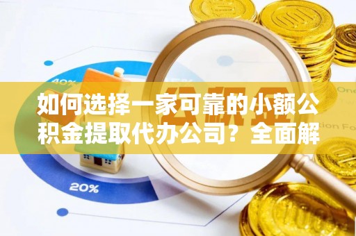 明溪如何选择一家可靠的小额公积金提取代办公司？全面解析与指南