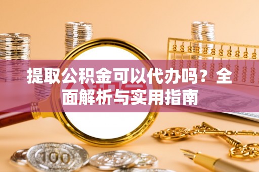明溪提取公积金可以代办吗？全面解析与实用指南