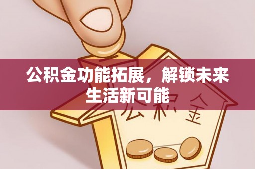 明溪公积金功能拓展，解锁未来生活新可能