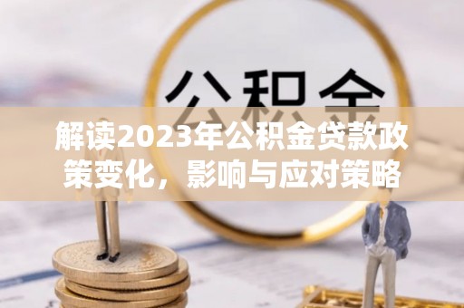 明溪解读2023年公积金贷款政策变化，影响与应对策略