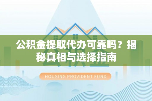 明溪公积金提取代办可靠吗？揭秘真相与选择指南