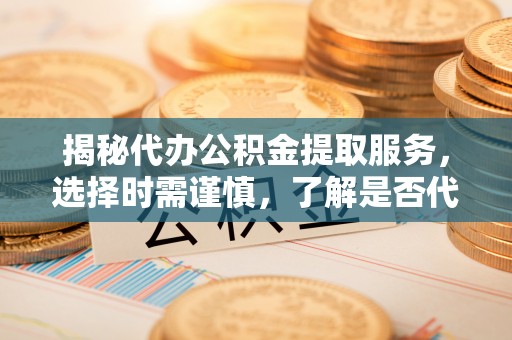 明溪揭秘代办公积金提取服务，选择时需谨慎，了解是否代办公积金提取可靠吗？