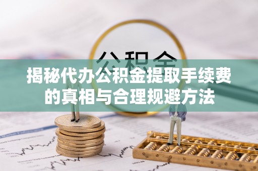 明溪揭秘代办公积金提取手续费的真相与合理规避方法