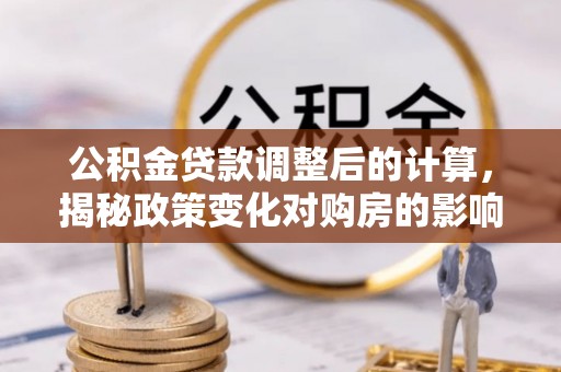 明溪公积金贷款调整后的计算，揭秘政策变化对购房的影响