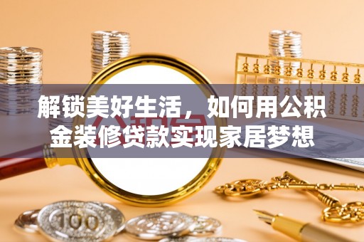 明溪解锁美好生活，如何用公积金装修贷款实现家居梦想