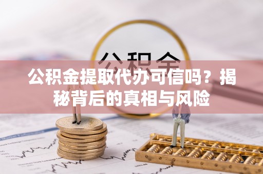 明溪公积金提取代办可信吗？揭秘背后的真相与风险