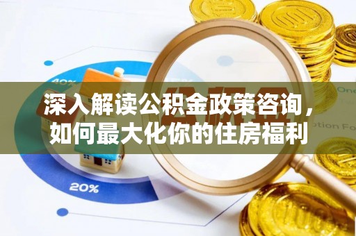 明溪深入解读公积金政策咨询，如何最大化你的住房福利
