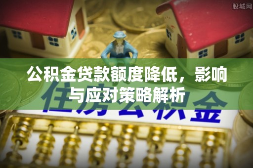 明溪公积金贷款额度降低，影响与应对策略解析