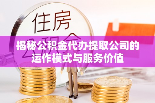 明溪揭秘公积金代办提取公司的运作模式与服务价值