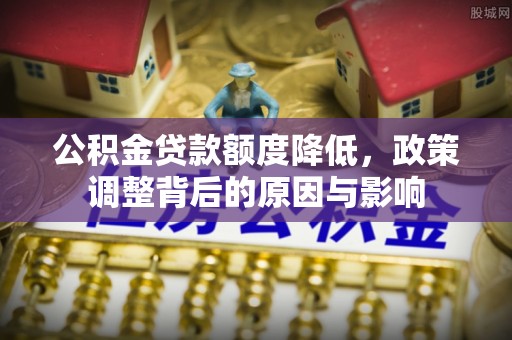 明溪公积金贷款额度降低，政策调整背后的原因与影响