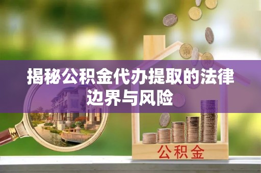 明溪揭秘公积金代办提取的法律边界与风险