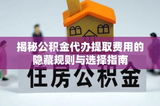 明溪揭秘公积金代办提取费用的隐藏规则与选择指南