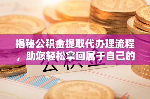 明溪揭秘公积金提取代办理流程，助您轻松拿回属于自己的钱
