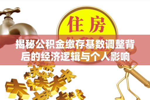 明溪揭秘公积金缴存基数调整背后的经济逻辑与个人影响