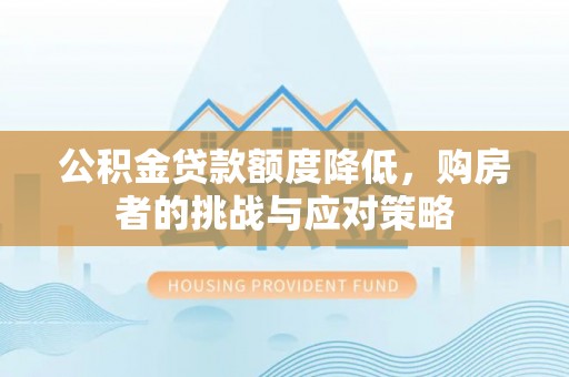 明溪公积金贷款额度降低，购房者的挑战与应对策略
