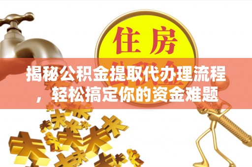 明溪揭秘公积金提取代办理流程，轻松搞定你的资金难题