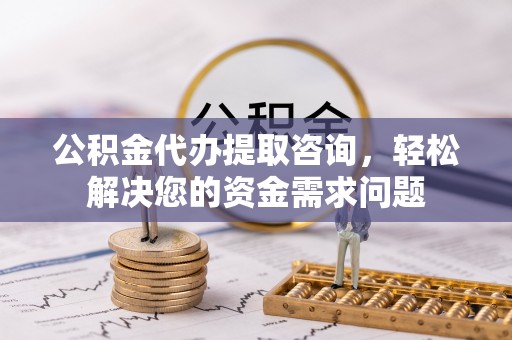 明溪公积金代办提取咨询，轻松解决您的资金需求问题