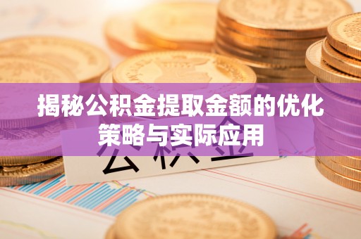明溪揭秘公积金提取金额的优化策略与实际应用