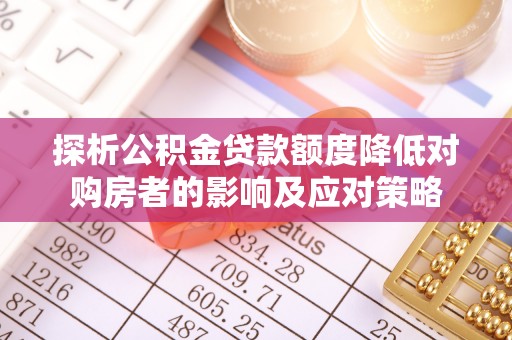明溪探析公积金贷款额度降低对购房者的影响及应对策略