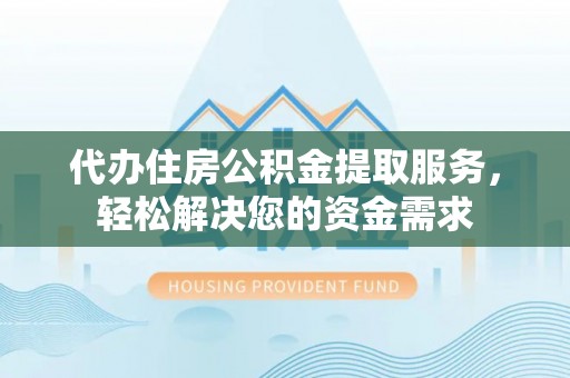 明溪代办住房公积金提取服务，轻松解决您的资金需求